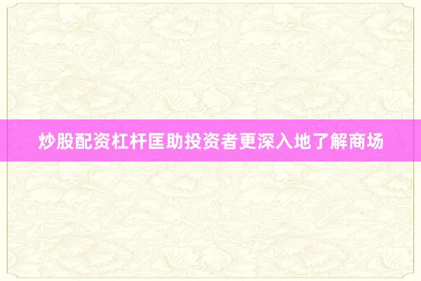 炒股配资杠杆匡助投资者更深入地了解商场