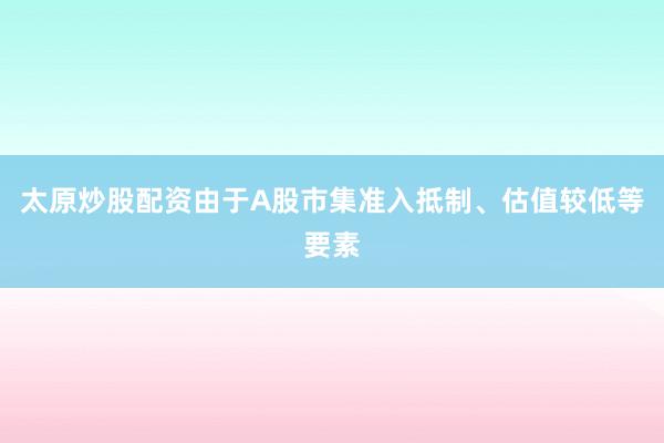 太原炒股配资由于A股市集准入抵制、估值较低等要素