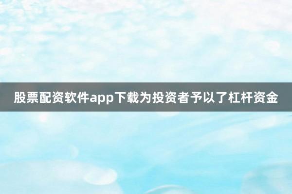 股票配资软件app下载为投资者予以了杠杆资金