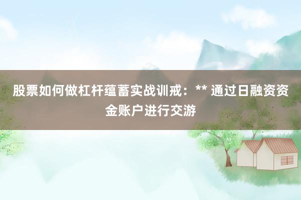 股票如何做杠杆蕴蓄实战训戒:** 通过日融资资金账户进行交游