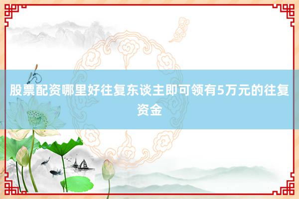 股票配资哪里好往复东谈主即可领有5万元的往复资金