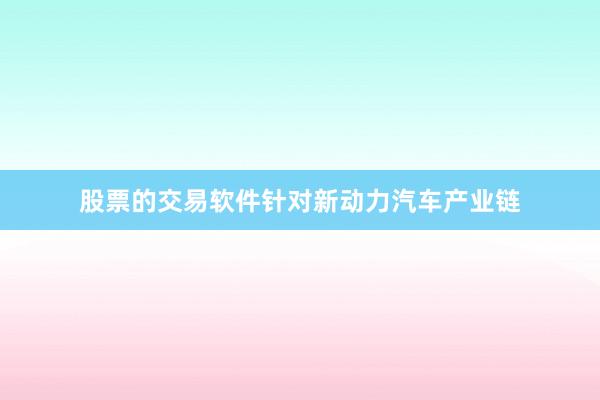 股票的交易软件针对新动力汽车产业链