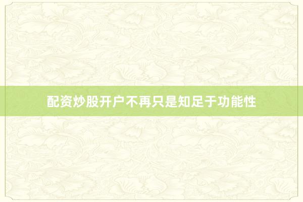 配资炒股开户不再只是知足于功能性