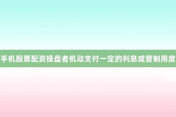 手机股票配资操盘者机动支付一定的利息或管制用度