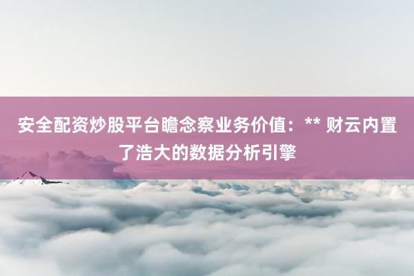 安全配资炒股平台瞻念察业务价值:** 财云内置了浩大的数据分析引擎