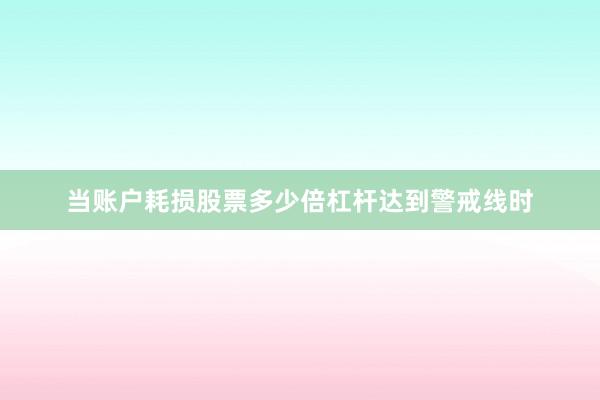 当账户耗损股票多少倍杠杆达到警戒线时