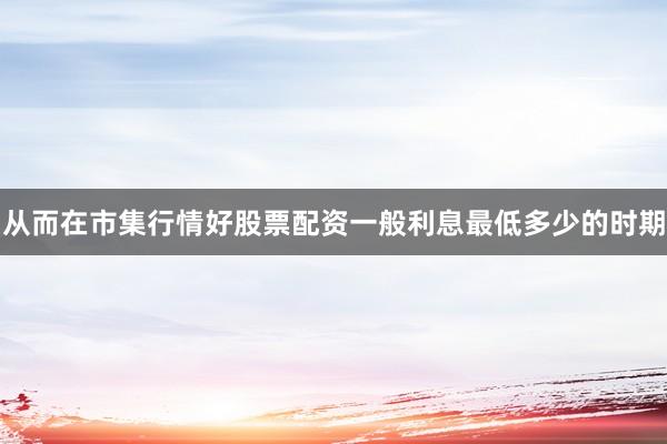 从而在市集行情好股票配资一般利息最低多少的时期