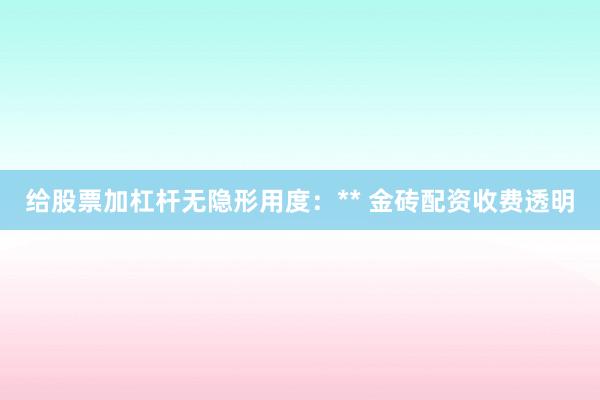 给股票加杠杆无隐形用度:** 金砖配资收费透明