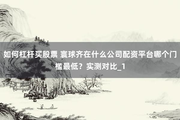 如何杠杆买股票 寰球齐在什么公司配资平台哪个门槛最低?实测对比_1