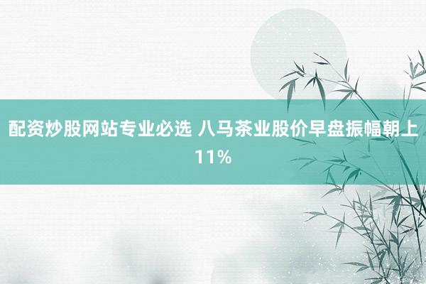 配资炒股网站专业必选 八马茶业股价早盘振幅朝上11%