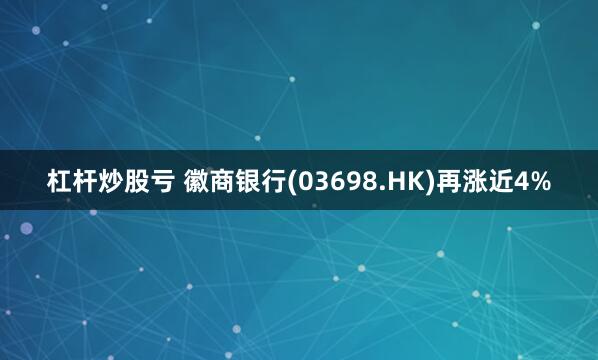 杠杆炒股亏 徽商银行(03698.HK)再涨近4%