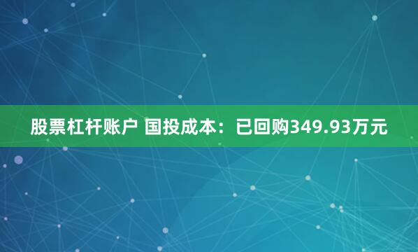 股票杠杆账户 国投成本:已回购349.93万元