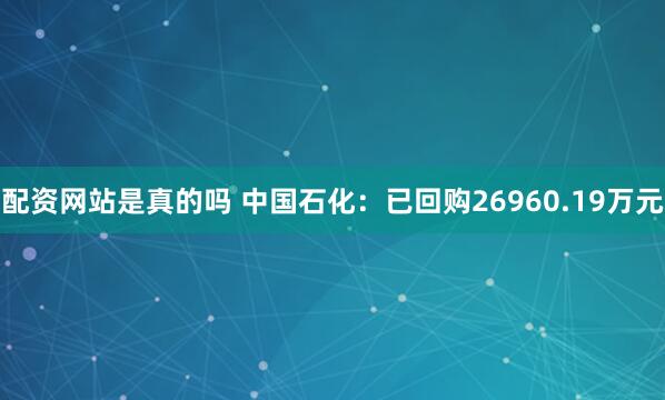配资网站是真的吗 中国石化:已回购26960.19万元