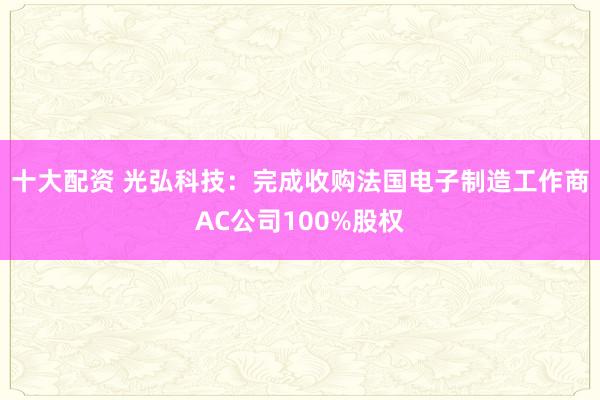 十大配资 光弘科技:完成收购法国电子制造工作商AC公司100%股权
