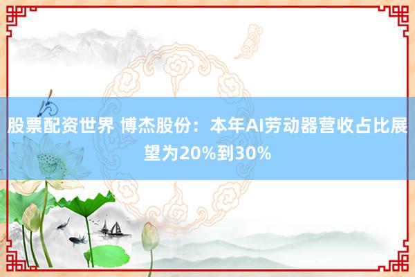 股票配资世界 博杰股份:本年AI劳动器营收占比展望为20%到30%