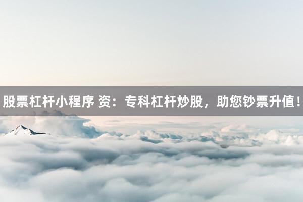 股票杠杆小程序 资:专科杠杆炒股,助您钞票升值!