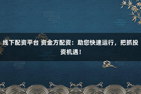 线下配资平台 资金方配资:助您快速运行,把抓投资机遇!