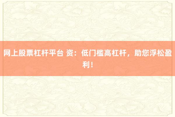 网上股票杠杆平台 资:低门槛高杠杆,助您浮松盈利!