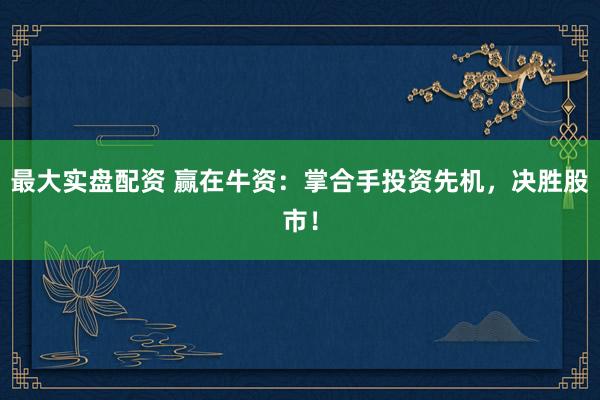 最大实盘配资 赢在牛资:掌合手投资先机,决胜股市!