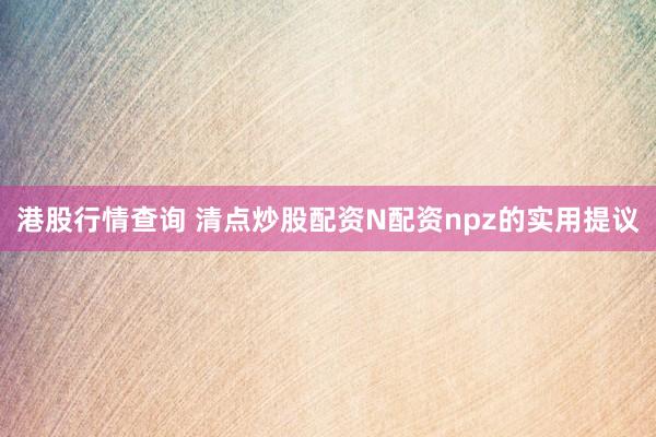 港股行情查询 清点炒股配资N配资npz的实用提议