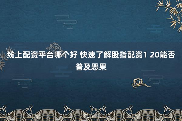 线上配资平台哪个好 快速了解股指配资1 20能否普及恶果