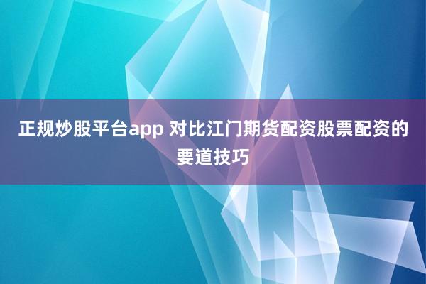 正规炒股平台app 对比江门期货配资股票配资的要道技巧