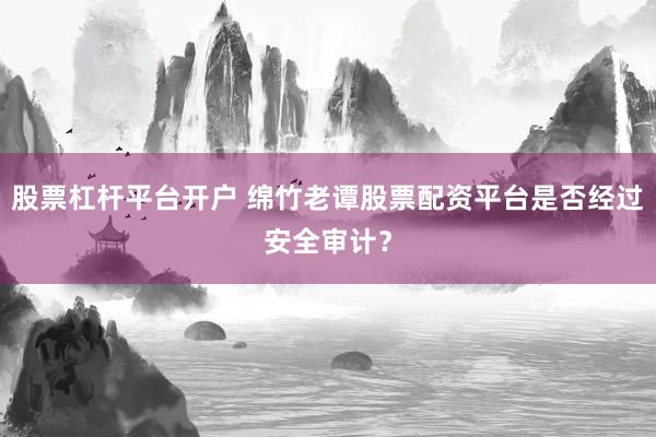 股票杠杆平台开户 绵竹老谭股票配资平台是否经过安全审计?