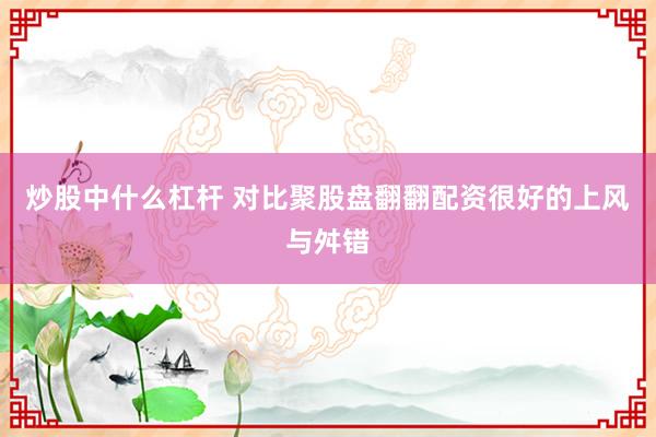 炒股中什么杠杆 对比聚股盘翻翻配资很好的上风与舛错