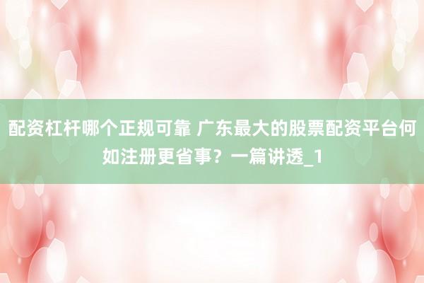 配资杠杆哪个正规可靠 广东最大的股票配资平台何如注册更省事?一篇讲透_1