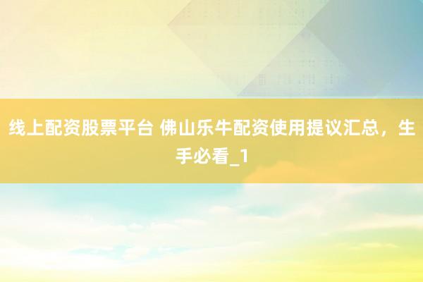 线上配资股票平台 佛山乐牛配资使用提议汇总,生手必看_1