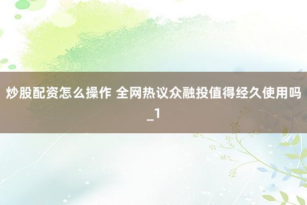 炒股配资怎么操作 全网热议众融投值得经久使用吗_1