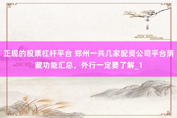 正规的股票杠杆平台 郑州一共几家配资公司平台荫藏功能汇总,外行一定要了解_1