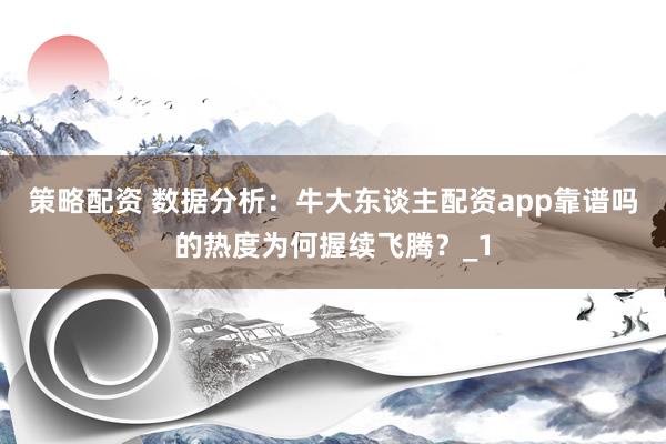 策略配资 数据分析:牛大东谈主配资app靠谱吗的热度为何握续飞腾?_1