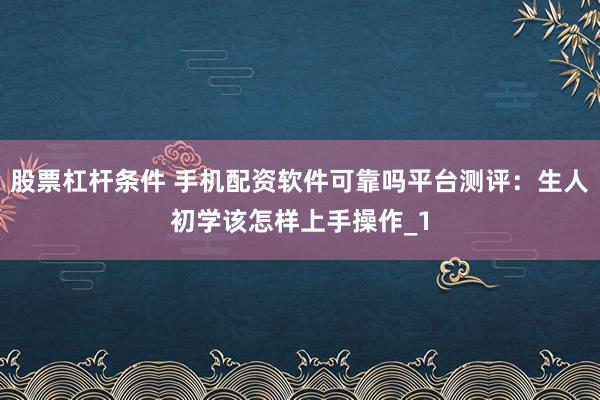 股票杠杆条件 手机配资软件可靠吗平台测评:生人初学该怎样上手操作_1