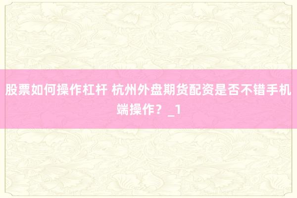 股票如何操作杠杆 杭州外盘期货配资是否不错手机端操作?_1