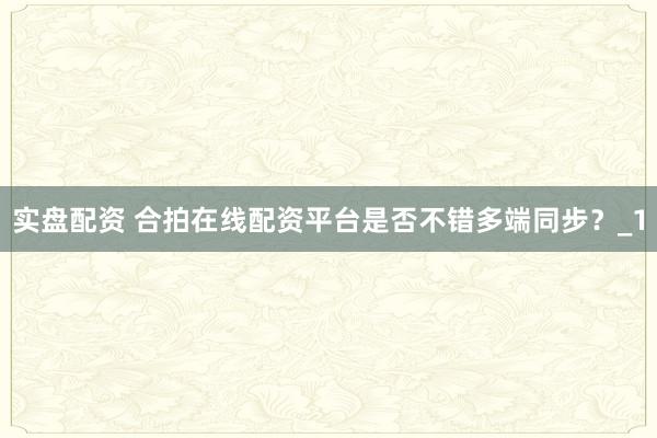 实盘配资 合拍在线配资平台是否不错多端同步?_1