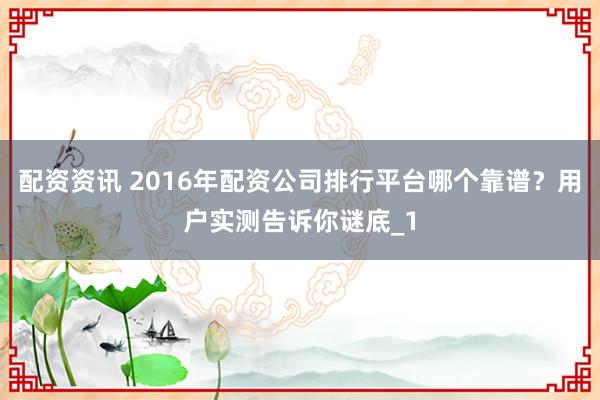 配资资讯 2016年配资公司排行平台哪个靠谱?用户实测告诉你谜底_1