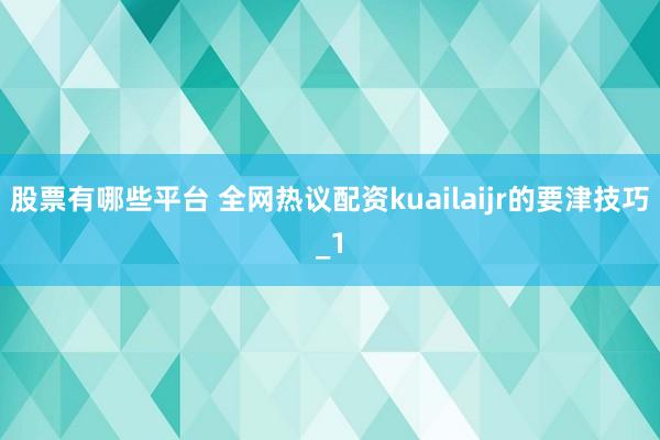 股票有哪些平台 全网热议配资kuailaijr的要津技巧_1