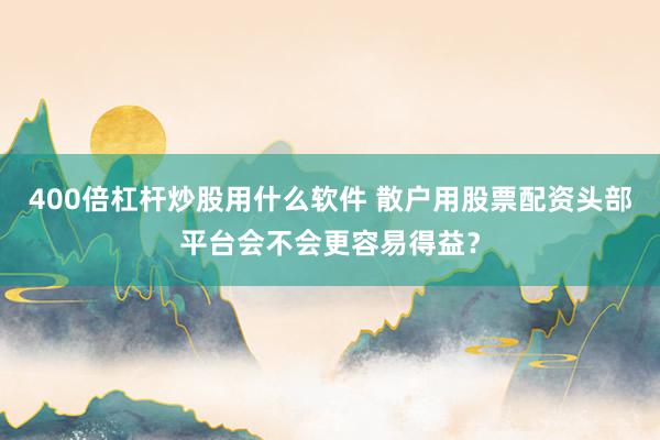400倍杠杆炒股用什么软件 散户用股票配资头部平台会不会更容易得益?