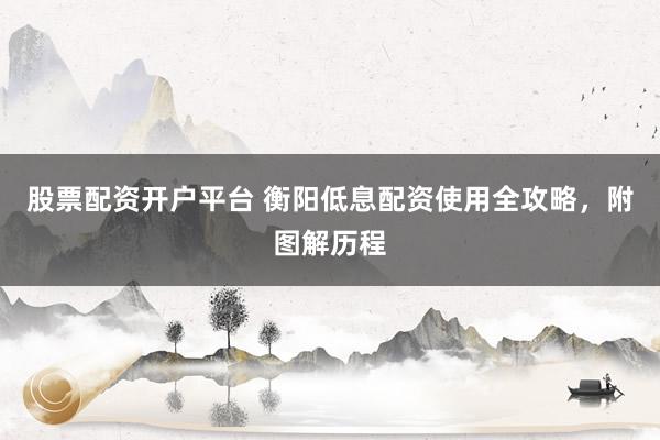 股票配资开户平台 衡阳低息配资使用全攻略,附图解历程