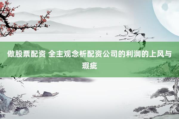 做股票配资 全主观念析配资公司的利润的上风与瑕疵
