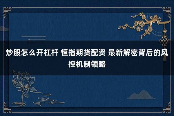 炒股怎么开杠杆 恒指期货配资 最新解密背后的风控机制领略