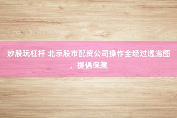 炒股玩杠杆 北京股市配资公司操作全经过透露图,提倡保藏