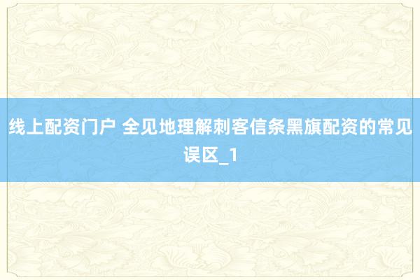 线上配资门户 全见地理解刺客信条黑旗配资的常见误区_1