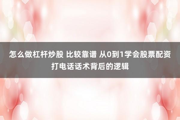 怎么做杠杆炒股 比较靠谱 从0到1学会股票配资打电话话术背后的逻辑