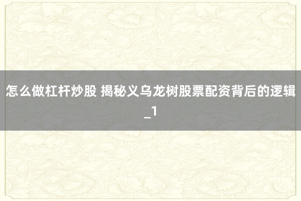 怎么做杠杆炒股 揭秘义乌龙树股票配资背后的逻辑_1