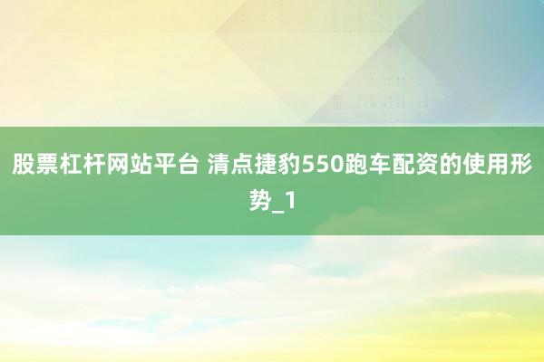 股票杠杆网站平台 清点捷豹550跑车配资的使用形势_1
