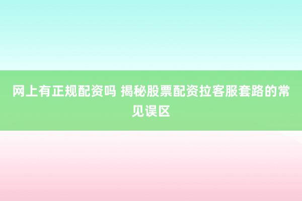 网上有正规配资吗 揭秘股票配资拉客服套路的常见误区