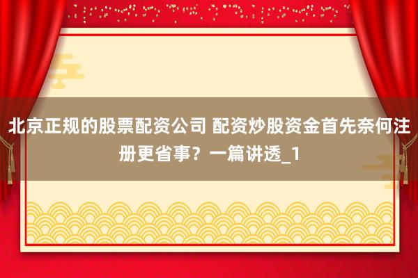 北京正规的股票配资公司 配资炒股资金首先奈何注册更省事?一篇讲透_1