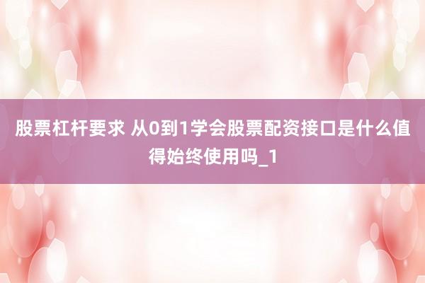 股票杠杆要求 从0到1学会股票配资接口是什么值得始终使用吗_1